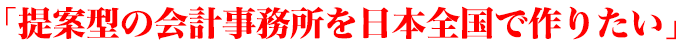 「提案型の会計事務所を日本全国で作りたい」