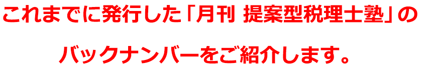 これまでに発行した「月刊 提案型税理士塾」のバックナンバーをご紹介します。