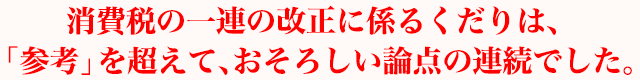消費税の一連の改正に係るくだりは、「参考」を超えておそろしい論点の連続でした。