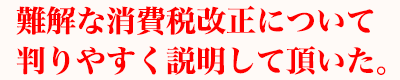 難解な消費税改正について判りやすく説明して頂いた。