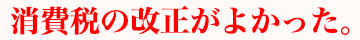 消費税の改正がよかった。