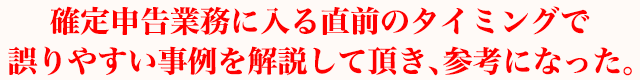 確定申告業務に入る直前のタイミングで誤りやすい事例を解説して頂き、参考になった。