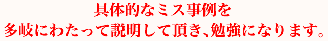 具体的なミス事例を多岐にわたって説明して頂き、勉強になります。