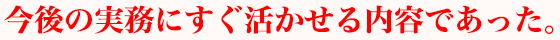 今後の実務にすぐ活かせる内容であった。