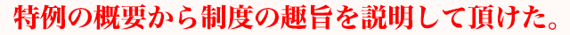 特例の概要から制度の趣旨を説明して頂けた。