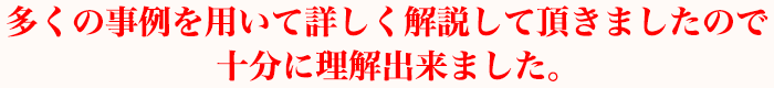 多くの事例を用いて詳しく解説して頂きましたので十分に理解出来ました。