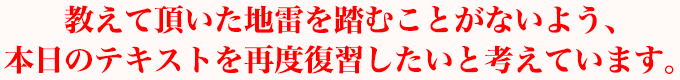 教えて頂いた地雷を踏むことがないよう、本日のテキストを再度復習したいと考えています。