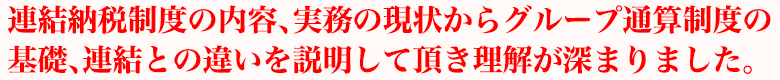 連結納税制度の内容、実務の現状からグループ通算制度の基礎、連結との違いを説明して頂き理解が深まりました。