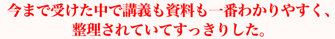 今まで受けた中で講義も資料も一番わかりやすく、整理されていてすっきりした。