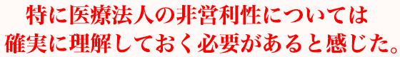 特に医療法人の非営利性については確実に理解しておく必要があると感じた。