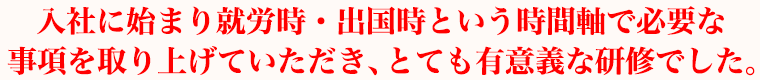 入社に始まり就労時・出国時という時間軸で必要な事項を取り上げていただき、とても有意義な研修でした。