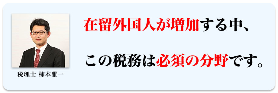 在留外国人が増加する中、この税務は必須の分野です。