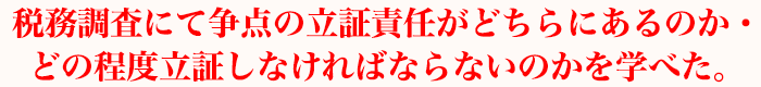 税務調査にて争点の立証責任がどちらにあるのか・どの程度立証しなければならないのかを学べた。