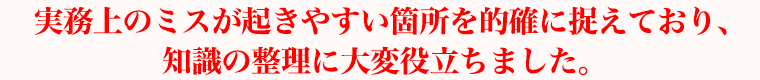 実務上のミスが起きやすい箇所を的確に捉えており、知識の整理に大変役立ちました。