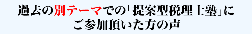 過去の別のテーマでの「提案型税理士塾」にご参加頂いた方の声